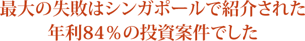 最大の失敗はシンガポールで紹介された 年利84％の投資案件でした