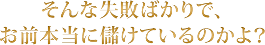 そんな失敗ばかりで、お前本当に儲けているのかよ？