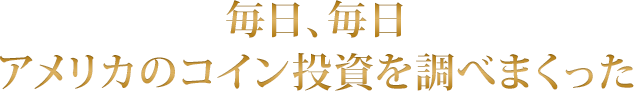 毎日、毎日アメリカのコイン投資を調べまくった