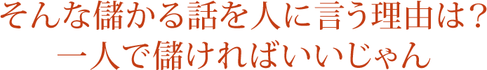 そんな儲かる話を人に言う理由は？一人で儲ければいいじゃん