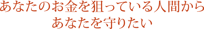あなたのお金を狙っている人間から あなたを守りたい