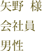 矢野  様　会社員　男性