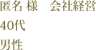 匿名 様　会社経営　40代　男性