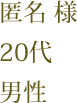 匿名 様　20代　男性