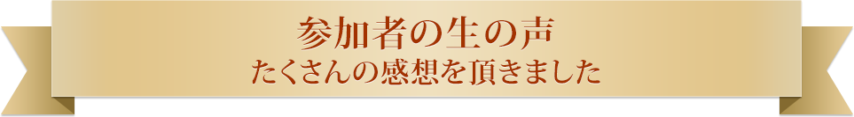 参加者の生の声 たくさんの感想を頂きました