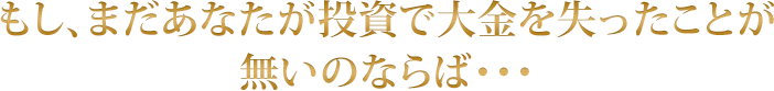 もし、まだあなたが投資で大金を失ったことが 無いのならば・・・