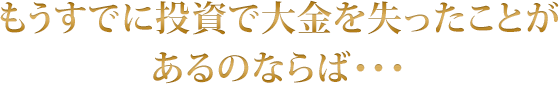 もうすでに投資で大金を失ったことが あるのならば・・・