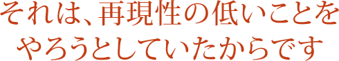 それは、再現性の低いことを やろうとしていたからです