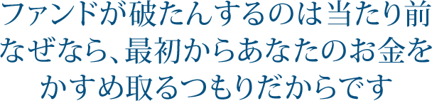 ファンドが破たんするのは当たり前 なぜなら、最初からあなたのお金を かすめ取るつもりだからです