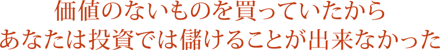価値のないものを買っていたから あなたは投資では儲けることが出来なかった