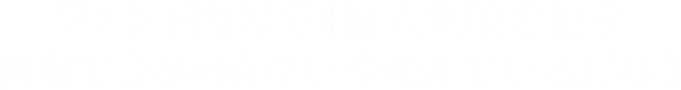 ファンド関係で4回大失敗を犯す 回収できるのか？いや死んでいるだろう